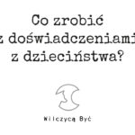 Co zrobić z doświadczeniami z dzieciństwa?