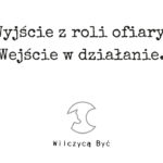 Wyjście z roli ofiary. Wejście w działanie.